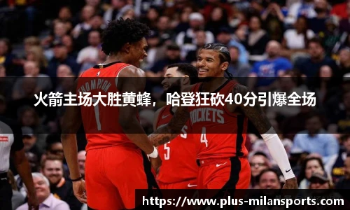 火箭主场大胜黄蜂，哈登狂砍40分引爆全场