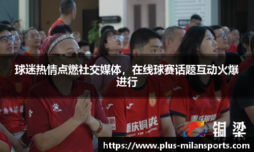 球迷热情点燃社交媒体，在线球赛话题互动火爆进行