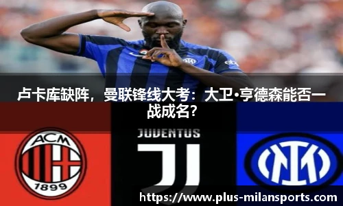 卢卡库缺阵，曼联锋线大考：大卫·亨德森能否一战成名？