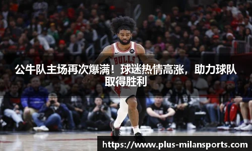 公牛队主场再次爆满！球迷热情高涨，助力球队取得胜利