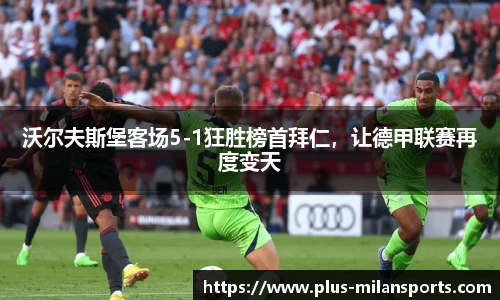 沃尔夫斯堡客场5-1狂胜榜首拜仁，让德甲联赛再度变天