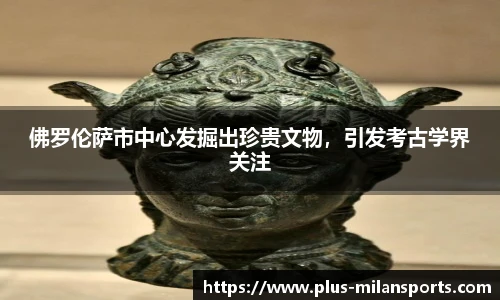 佛罗伦萨市中心发掘出珍贵文物，引发考古学界关注