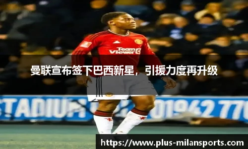 曼联宣布签下巴西新星，引援力度再升级