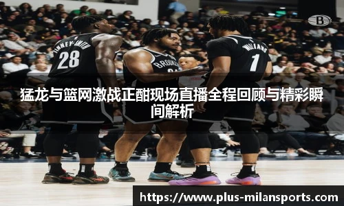 猛龙与篮网激战正酣现场直播全程回顾与精彩瞬间解析