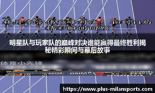 明星队与玩家队的巅峰对决谁能赢得最终胜利揭秘精彩瞬间与幕后故事