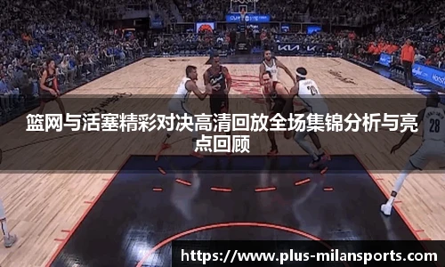 篮网与活塞精彩对决高清回放全场集锦分析与亮点回顾