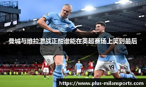 曼城与维拉激战正酣谁能在英超赛场上笑到最后