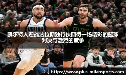 凯尔特人迎战达拉斯独行侠期待一场精彩的篮球对决与激烈的竞争