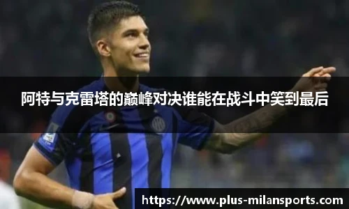 阿特与克雷塔的巅峰对决谁能在战斗中笑到最后