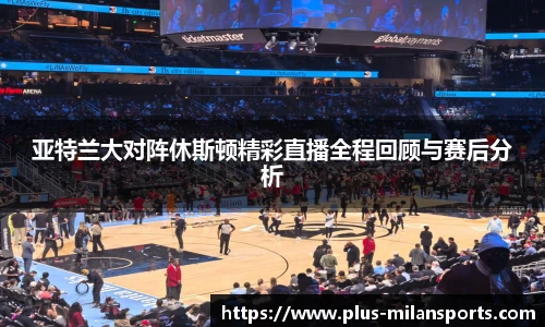 亚特兰大对阵休斯顿精彩直播全程回顾与赛后分析