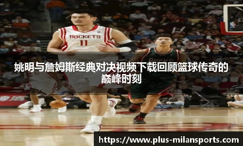 姚明与詹姆斯经典对决视频下载回顾篮球传奇的巅峰时刻