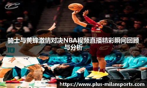 骑士与黄蜂激情对决NBA视频直播精彩瞬间回顾与分析