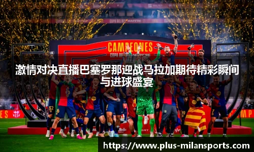 激情对决直播巴塞罗那迎战马拉加期待精彩瞬间与进球盛宴