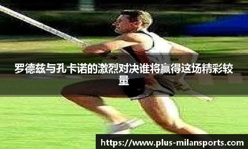 罗德兹与孔卡诺的激烈对决谁将赢得这场精彩较量