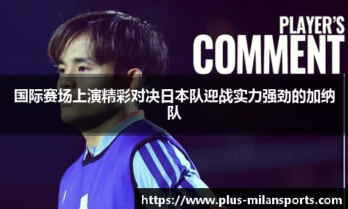 国际赛场上演精彩对决日本队迎战实力强劲的加纳队
