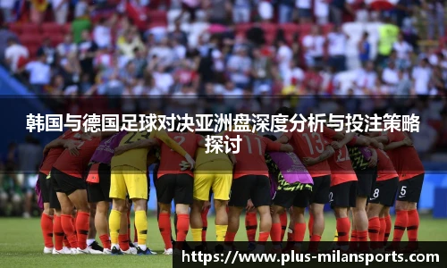 韩国与德国足球对决亚洲盘深度分析与投注策略探讨